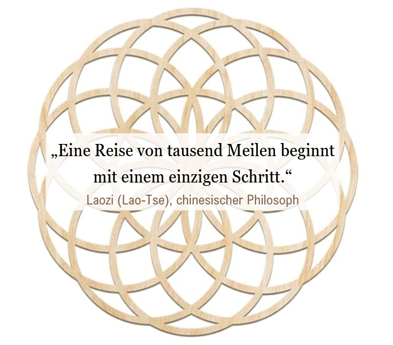 „Eine Reise von tausend Meilen beginnt mit einem einzigen Schritt.“ Laozi (Lao-Tse), chinesischer Philosoph